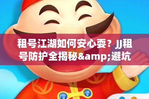 租号江湖如何安心耍？JJ租号防护全揭秘&避坑指南