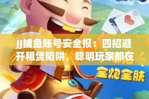 JJ捕鱼账号安全报：四招避开租赁陷阱，聪明玩家都在做