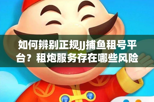 如何辨别正规JJ捕鱼租号平台？租炮服务存在哪些风险暗示及解决方案？