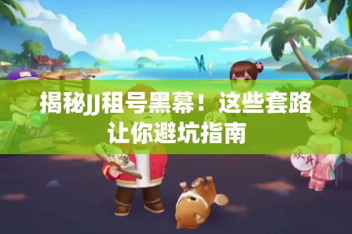 揭秘JJ租号黑幕！这些套路让你避坑指南