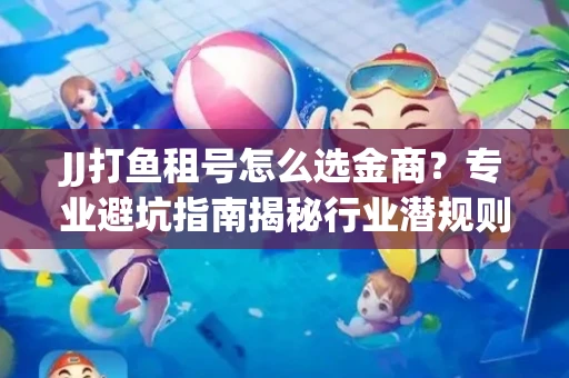 JJ打鱼租号怎么选金商？专业避坑指南揭秘行业潜规则