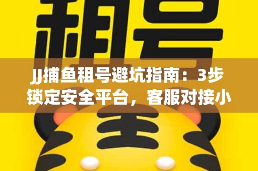JJ捕鱼租号避坑指南：3步锁定安全平台，客服对接小技巧全公开