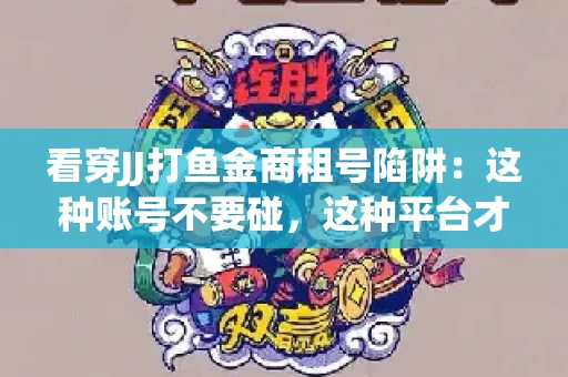 看穿JJ打鱼金商租号陷阱：这种账号不要碰，这种平台才靠谱